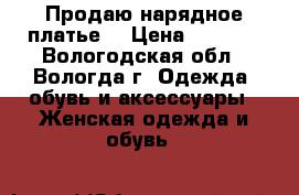 Продаю нарядное платье. › Цена ­ 2 000 - Вологодская обл., Вологда г. Одежда, обувь и аксессуары » Женская одежда и обувь   